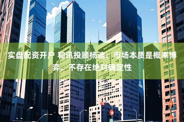 实盘配资开户 和讯投顾杨迪：市场本质是概率博弈，不存在绝对确定性