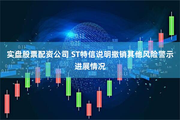 实盘股票配资公司 ST特信说明撤销其他风险警示进展情况