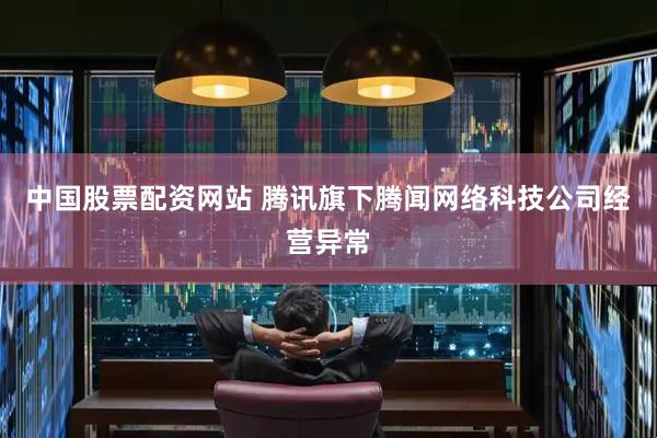 中国股票配资网站 腾讯旗下腾闻网络科技公司经营异常