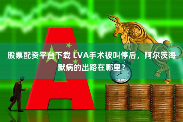 股票配资平台下载 LVA手术被叫停后，阿尔茨海默病的出路在哪里？