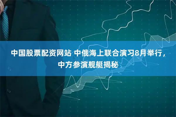 中国股票配资网站 中俄海上联合演习8月举行，中方参演舰艇揭秘