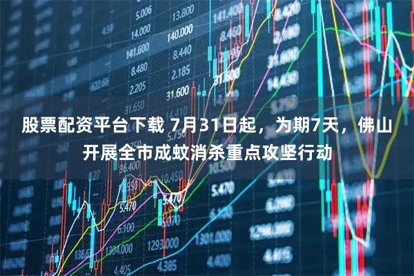 股票配资平台下载 7月31日起，为期7天，佛山开展全市成蚊消杀重点攻坚行动