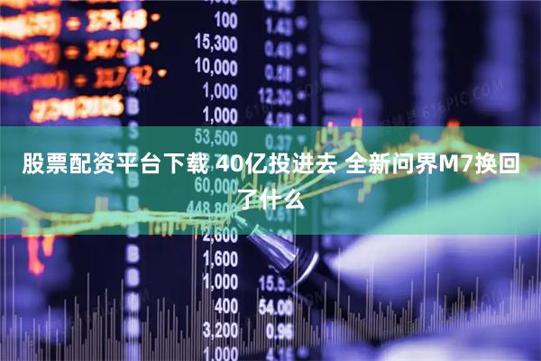 股票配资平台下载 40亿投进去 全新问界M7换回了什么