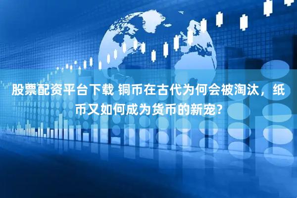 股票配资平台下载 铜币在古代为何会被淘汰，纸币又如何成为货币的新宠？
