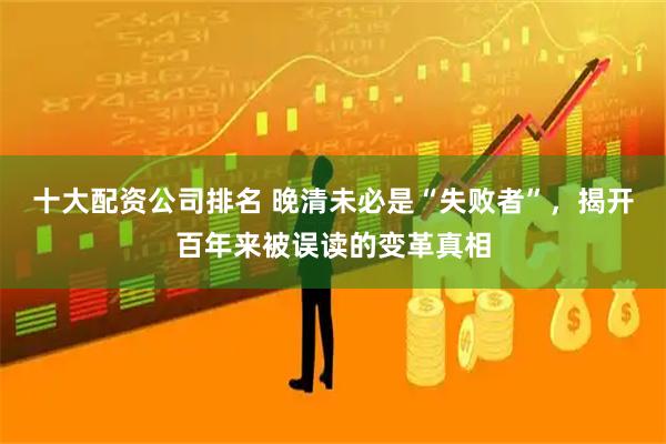 十大配资公司排名 晚清未必是“失败者”，揭开百年来被误读的变革真相