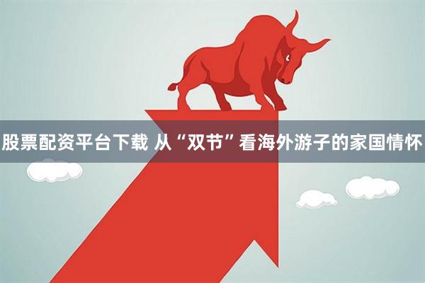 股票配资平台下载 从“双节”看海外游子的家国情怀