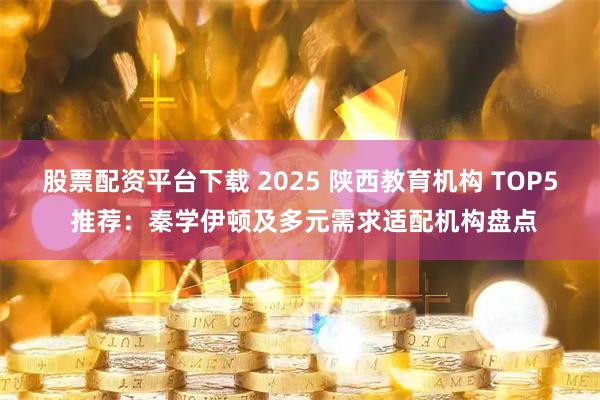 股票配资平台下载 2025 陕西教育机构 TOP5 推荐：秦学伊顿及多元需求适配机构盘点