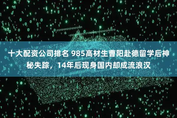 十大配资公司排名 985高材生曹阳赴德留学后神秘失踪，14年后现身国内却成流浪汉