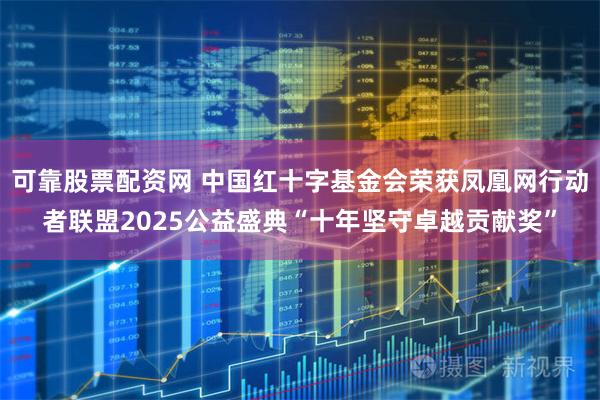可靠股票配资网 中国红十字基金会荣获凤凰网行动者联盟2025公益盛典“十年坚守卓越贡献奖”