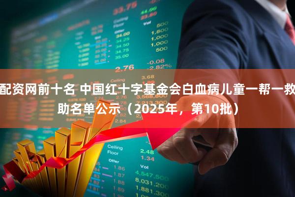 配资网前十名 中国红十字基金会白血病儿童一帮一救助名单公示（2025年，第10批）