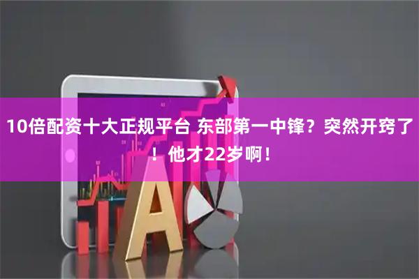 10倍配资十大正规平台 东部第一中锋？突然开窍了！他才22岁啊！