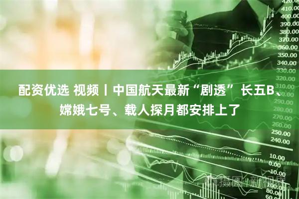 配资优选 视频丨中国航天最新“剧透” 长五B、嫦娥七号、载人探月都安排上了