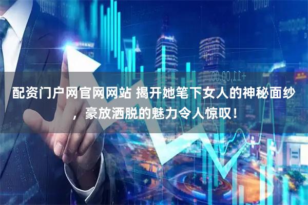配资门户网官网网站 揭开她笔下女人的神秘面纱，豪放洒脱的魅力令人惊叹！