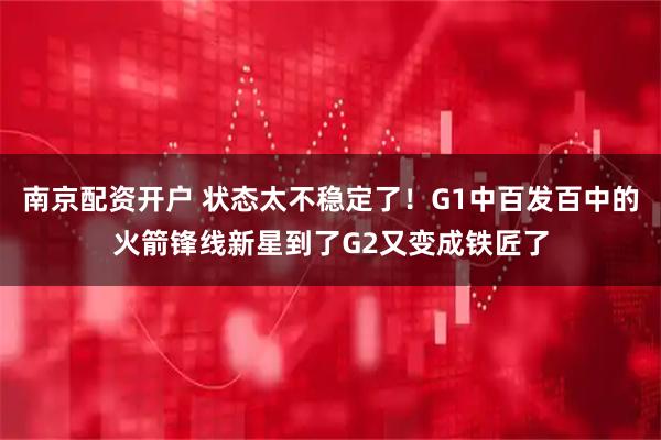 南京配资开户 状态太不稳定了！G1中百发百中的火箭锋线新星到了G2又变成铁匠了