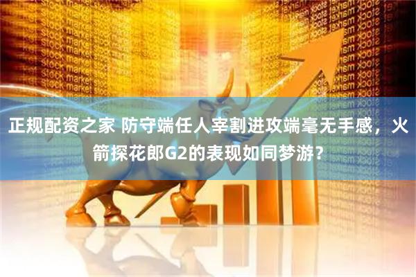 正规配资之家 防守端任人宰割进攻端毫无手感，火箭探花郎G2的表现如同梦游？