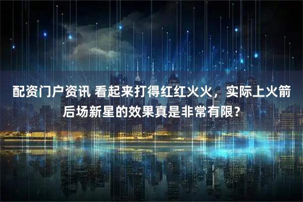 配资门户资讯 看起来打得红红火火，实际上火箭后场新星的效果真是非常有限？