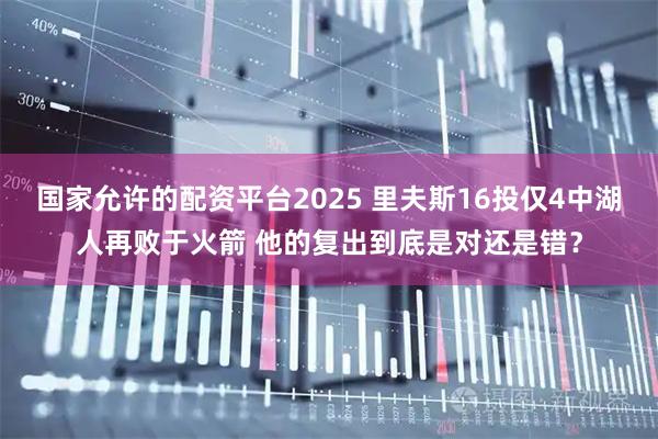 国家允许的配资平台2025 里夫斯16投仅4中湖人再败于火箭 他的复出到底是对还是错？