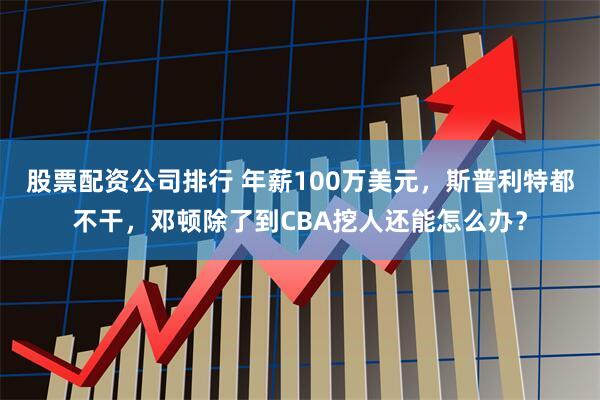 股票配资公司排行 年薪100万美元，斯普利特都不干，邓顿除了到CBA挖人还能怎么办？