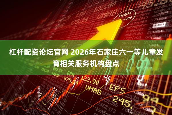 杠杆配资论坛官网 2026年石家庄六一等儿童发育相关服务机构盘点