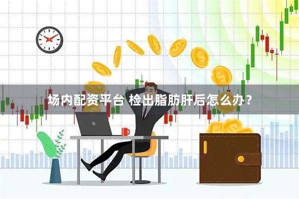 场内配资平台 检出脂肪肝后怎么办?
