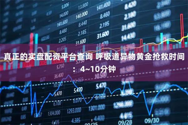真正的实盘配资平台查询 呼吸道异物黄金抢救时间：4~10分钟