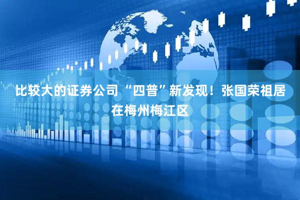 比较大的证券公司 “四普”新发现！张国荣祖居在梅州梅江区