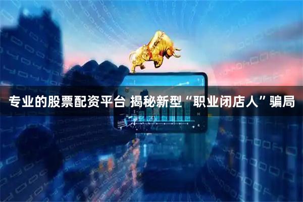 专业的股票配资平台 揭秘新型“职业闭店人”骗局