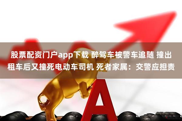 股票配资门户app下载 醉驾车被警车追随 撞出租车后又撞死电动车司机 死者家属：交警应担责